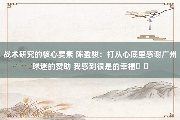 战术研究的核心要素 陈盈骏：打从心底里感谢广州球迷的赞助 我感到很是的幸福❤️