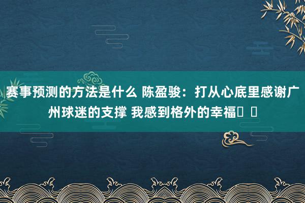 赛事预测的方法是什么 陈盈骏：打从心底里感谢广州球迷的支撑 我感到格外的幸福❤️