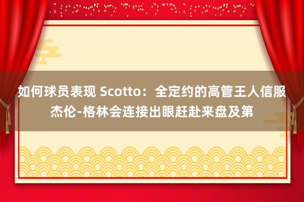 如何球员表现 Scotto：全定约的高管王人信服杰伦-格林会连接出眼赶赴来盘及第