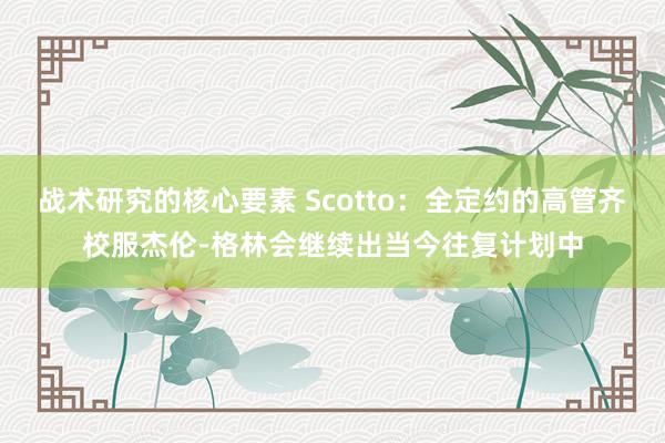 战术研究的核心要素 Scotto：全定约的高管齐校服杰伦-格林会继续出当今往复计划中