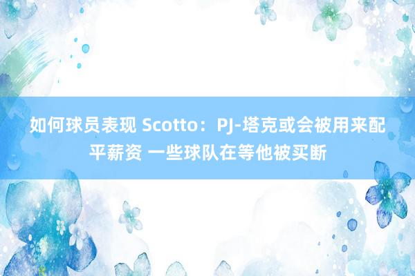 如何球员表现 Scotto：PJ-塔克或会被用来配平薪资 一些球队在等他被买断