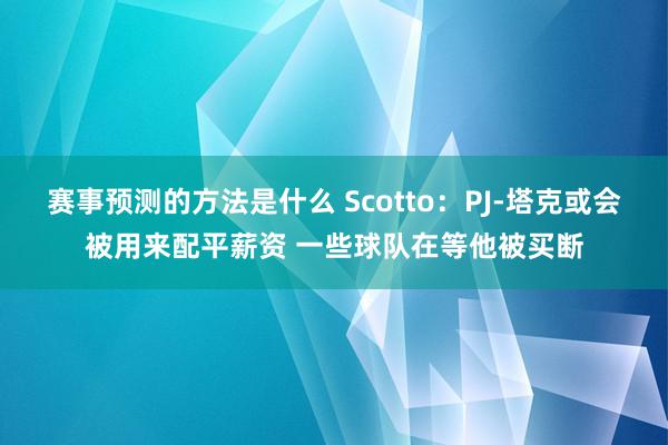 赛事预测的方法是什么 Scotto：PJ-塔克或会被用来配平薪资 一些球队在等他被买断