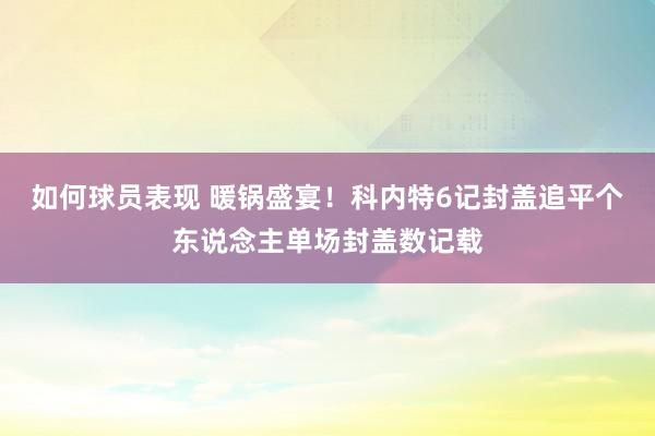 如何球员表现 暖锅盛宴！科内特6记封盖追平个东说念主单场封盖数记载