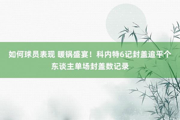 如何球员表现 暖锅盛宴！科内特6记封盖追平个东谈主单场封盖数记录