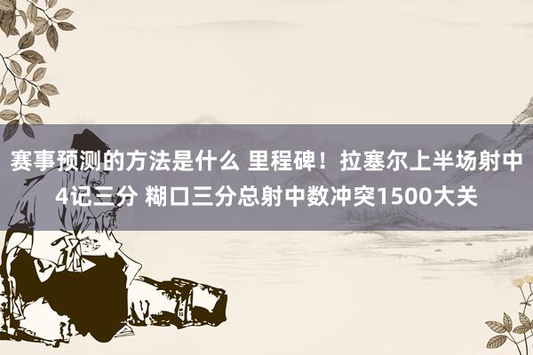 赛事预测的方法是什么 里程碑！拉塞尔上半场射中4记三分 糊口三分总射中数冲突1500大关