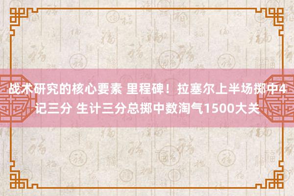 战术研究的核心要素 里程碑！拉塞尔上半场掷中4记三分 生计三分总掷中数淘气1500大关