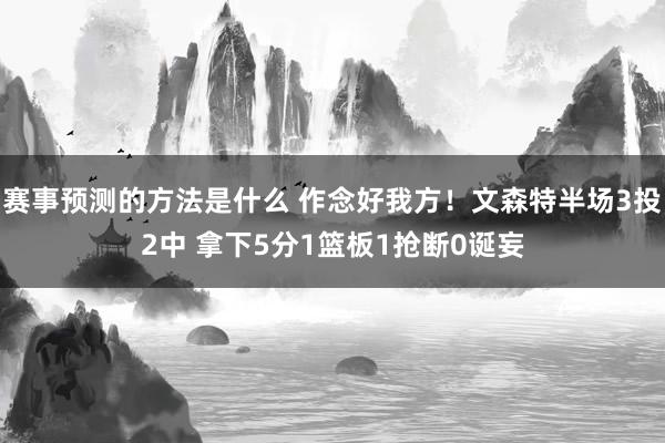 赛事预测的方法是什么 作念好我方！文森特半场3投2中 拿下5分1篮板1抢断0诞妄