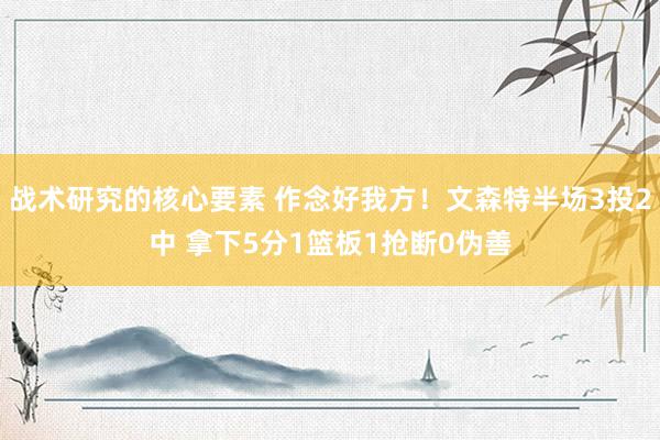 战术研究的核心要素 作念好我方！文森特半场3投2中 拿下5分1篮板1抢断0伪善