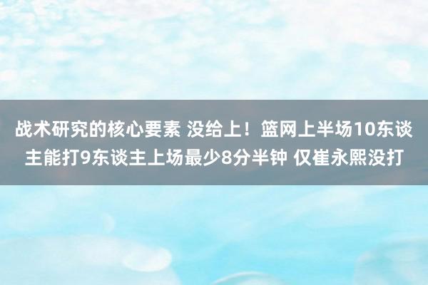 战术研究的核心要素 没给上！篮网上半场10东谈主能打9东谈主上场最少8分半钟 仅崔永熙没打