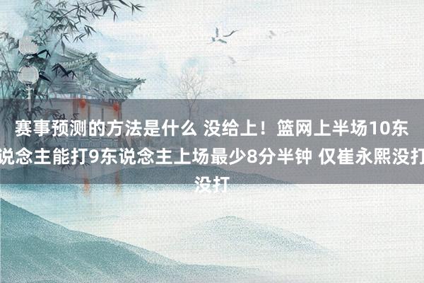 赛事预测的方法是什么 没给上！篮网上半场10东说念主能打9东说念主上场最少8分半钟 仅崔永熙没打