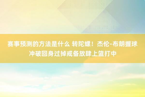 赛事预测的方法是什么 转陀螺！杰伦-布朗握球冲破回身过掉戒备放肆上篮打中