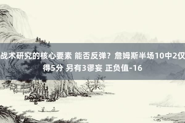 战术研究的核心要素 能否反弹？詹姆斯半场10中2仅得5分 另有3谬妄 正负值-16