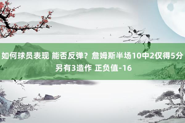 如何球员表现 能否反弹？詹姆斯半场10中2仅得5分 另有3造作 正负值-16