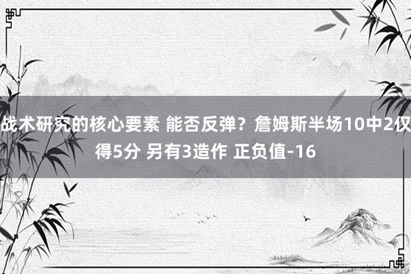 战术研究的核心要素 能否反弹？詹姆斯半场10中2仅得5分 另有3造作 正负值-16