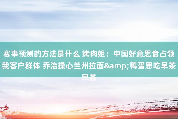 赛事预测的方法是什么 烤肉姐：中国好意思食占领我客户群体 乔治操心兰州拉面&鸭蛋思吃早茶