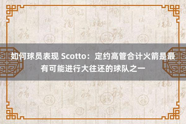 如何球员表现 Scotto：定约高管合计火箭是最有可能进行大往还的球队之一