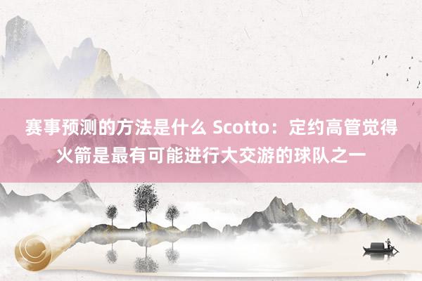 赛事预测的方法是什么 Scotto：定约高管觉得火箭是最有可能进行大交游的球队之一