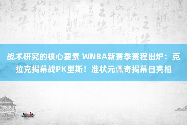 战术研究的核心要素 WNBA新赛季赛程出炉：克拉克揭幕战PK里斯！准状元佩奇揭幕日亮相