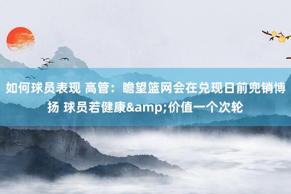 如何球员表现 高管：瞻望篮网会在兑现日前兜销博扬 球员若健康&价值一个次轮