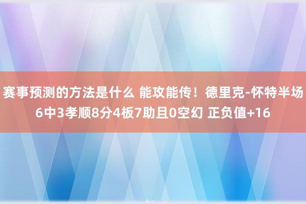 赛事预测的方法是什么 能攻能传！德里克-怀特半场6中3孝顺8分4板7助且0空幻 正负值+16