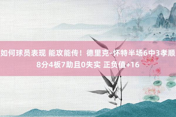 如何球员表现 能攻能传！德里克-怀特半场6中3孝顺8分4板7助且0失实 正负值+16