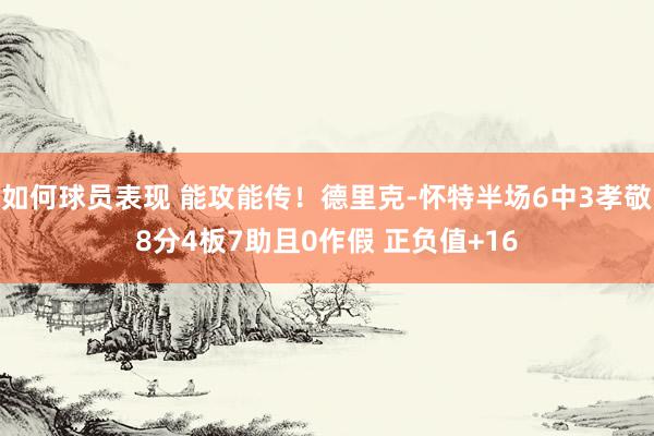 如何球员表现 能攻能传！德里克-怀特半场6中3孝敬8分4板7助且0作假 正负值+16