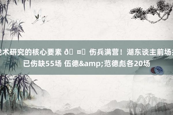 战术研究的核心要素 🤕伤兵满营！湖东谈主前场共已伤缺55场 伍德&范德彪各20场