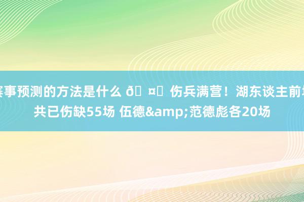 赛事预测的方法是什么 🤕伤兵满营！湖东谈主前场共已伤缺55场 伍德&范德彪各20场