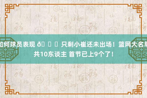 如何球员表现 👀只剩小崔还未出场！篮网大名单共10东谈主 首节已上9个了！