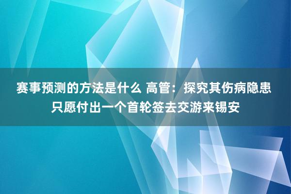 赛事预测的方法是什么 高管：探究其伤病隐患 只愿付出一个首轮签去交游来锡安