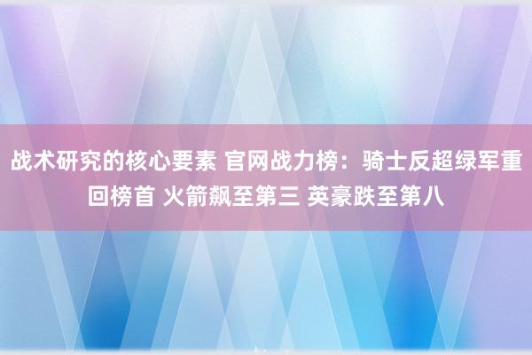 战术研究的核心要素 官网战力榜：骑士反超绿军重回榜首 火箭飙至第三 英豪跌至第八