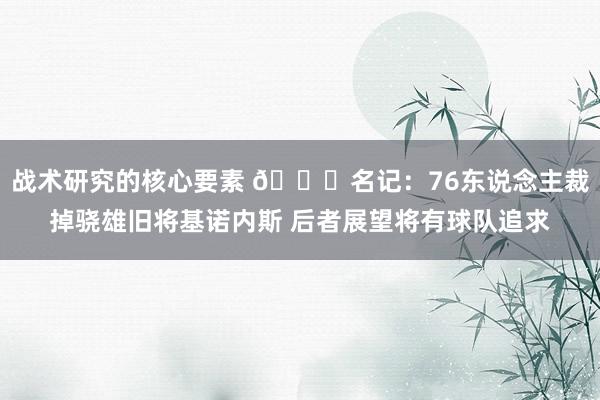 战术研究的核心要素 👀名记：76东说念主裁掉骁雄旧将基诺内斯 后者展望将有球队追求