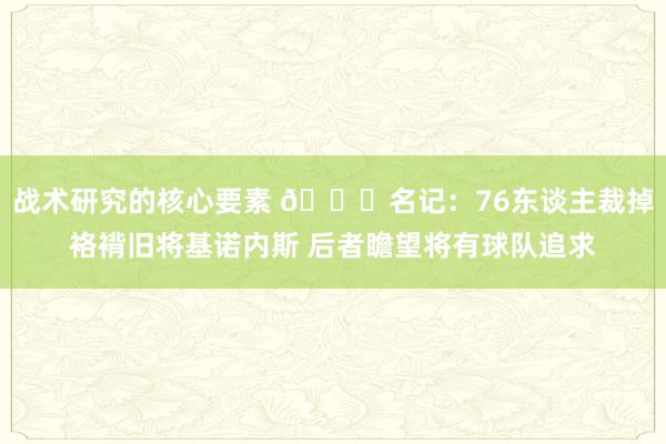 战术研究的核心要素 👀名记：76东谈主裁掉袼褙旧将基诺内斯 后者瞻望将有球队追求