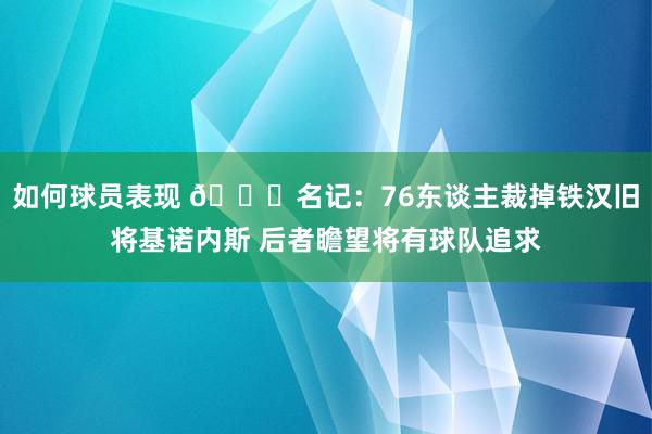 如何球员表现 👀名记：76东谈主裁掉铁汉旧将基诺内斯 后者瞻望将有球队追求