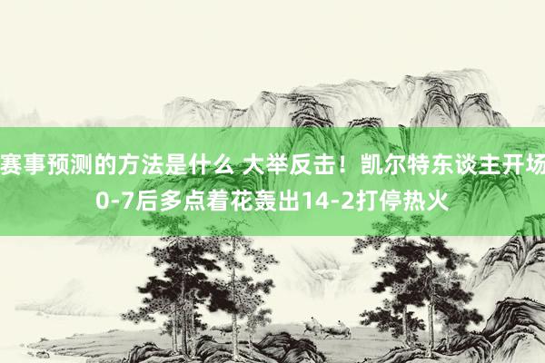 赛事预测的方法是什么 大举反击！凯尔特东谈主开场0-7后多点着花轰出14-2打停热火