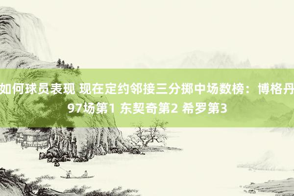 如何球员表现 现在定约邻接三分掷中场数榜：博格丹97场第1 东契奇第2 希罗第3