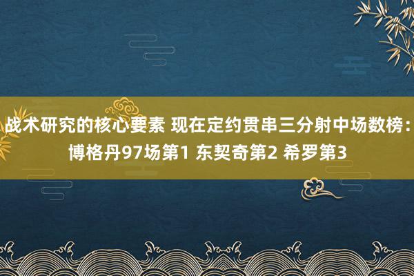 战术研究的核心要素 现在定约贯串三分射中场数榜：博格丹97场第1 东契奇第2 希罗第3