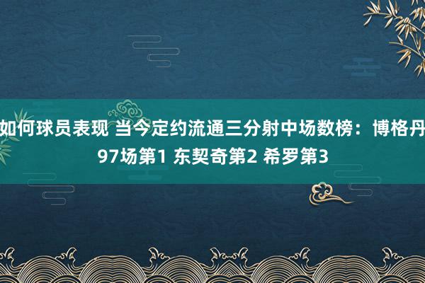 如何球员表现 当今定约流通三分射中场数榜：博格丹97场第1 东契奇第2 希罗第3