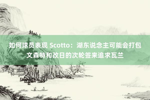 如何球员表现 Scotto：湖东说念主可能会打包文森特和改日的次轮签来追求瓦兰