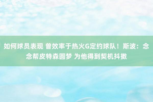 如何球员表现 曾效率于热火G定约球队！斯波：念念帮皮特森圆梦 为他得到契机抖擞