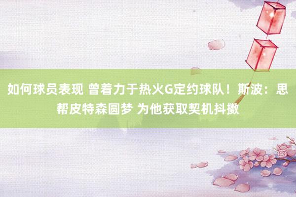 如何球员表现 曾着力于热火G定约球队！斯波：思帮皮特森圆梦 为他获取契机抖擞