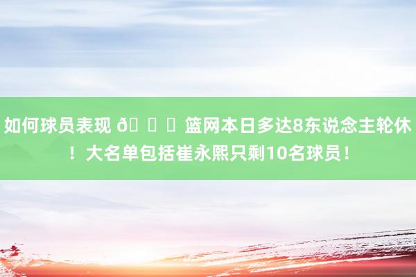 如何球员表现 👀篮网本日多达8东说念主轮休！大名单包括崔永熙只剩10名球员！