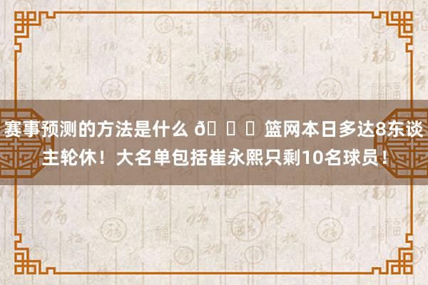 赛事预测的方法是什么 👀篮网本日多达8东谈主轮休！大名单包括崔永熙只剩10名球员！