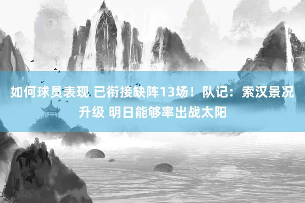 如何球员表现 已衔接缺阵13场！队记：索汉景况升级 明日能够率出战太阳