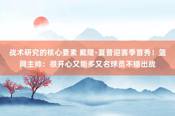 战术研究的核心要素 戴隆-夏普迎赛季首秀！篮网主帅：很开心又能多又名球员不错出战