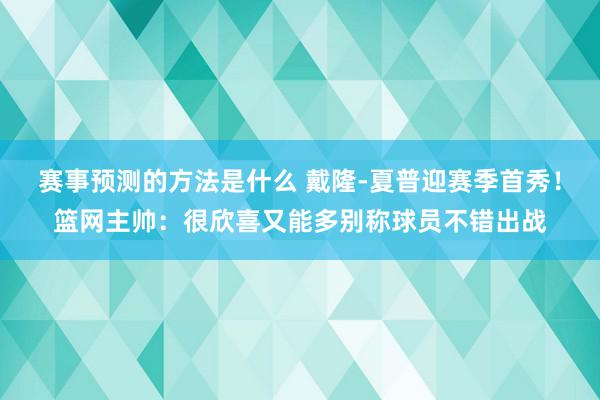 赛事预测的方法是什么 戴隆-夏普迎赛季首秀！篮网主帅：很欣喜又能多别称球员不错出战