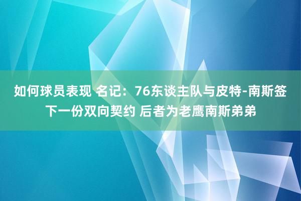 如何球员表现 名记：76东谈主队与皮特-南斯签下一份双向契约 后者为老鹰南斯弟弟