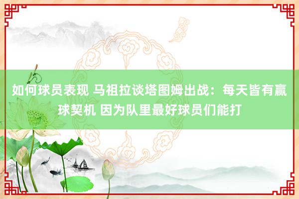 如何球员表现 马祖拉谈塔图姆出战：每天皆有赢球契机 因为队里最好球员们能打