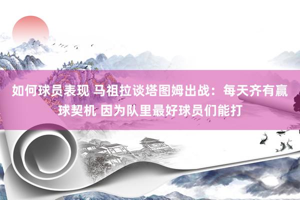 如何球员表现 马祖拉谈塔图姆出战：每天齐有赢球契机 因为队里最好球员们能打