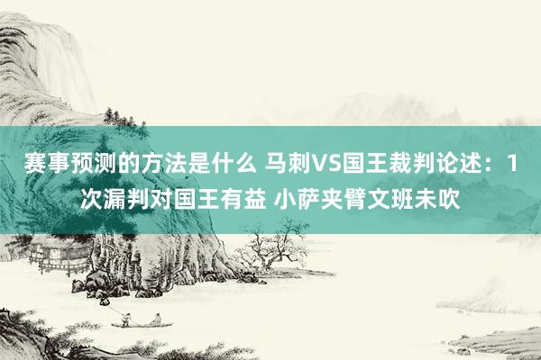 赛事预测的方法是什么 马刺VS国王裁判论述：1次漏判对国王有益 小萨夹臂文班未吹